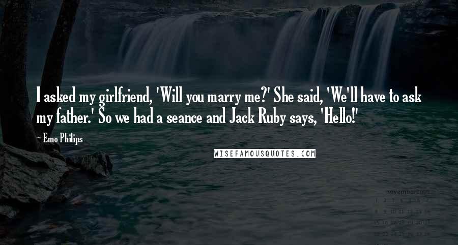 Emo Philips Quotes: I asked my girlfriend, 'Will you marry me?' She said, 'We'll have to ask my father.' So we had a seance and Jack Ruby says, 'Hello!'