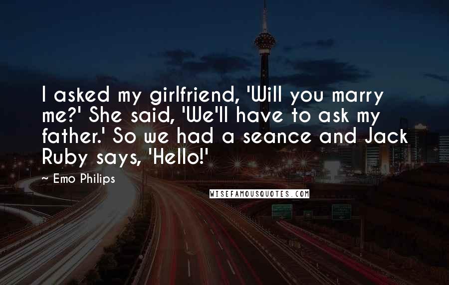 Emo Philips Quotes: I asked my girlfriend, 'Will you marry me?' She said, 'We'll have to ask my father.' So we had a seance and Jack Ruby says, 'Hello!'