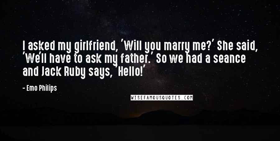 Emo Philips Quotes: I asked my girlfriend, 'Will you marry me?' She said, 'We'll have to ask my father.' So we had a seance and Jack Ruby says, 'Hello!'