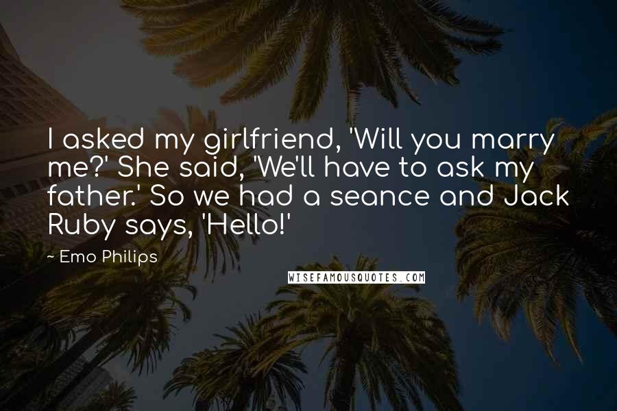 Emo Philips Quotes: I asked my girlfriend, 'Will you marry me?' She said, 'We'll have to ask my father.' So we had a seance and Jack Ruby says, 'Hello!'