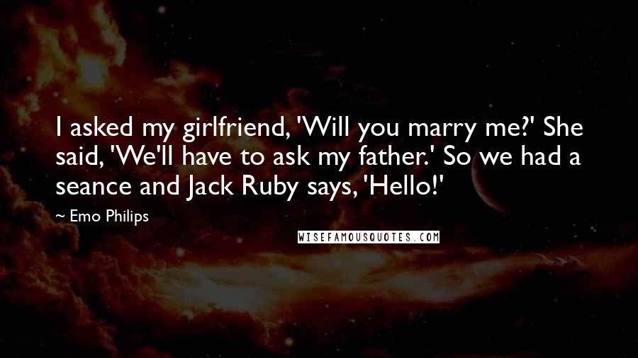 Emo Philips Quotes: I asked my girlfriend, 'Will you marry me?' She said, 'We'll have to ask my father.' So we had a seance and Jack Ruby says, 'Hello!'