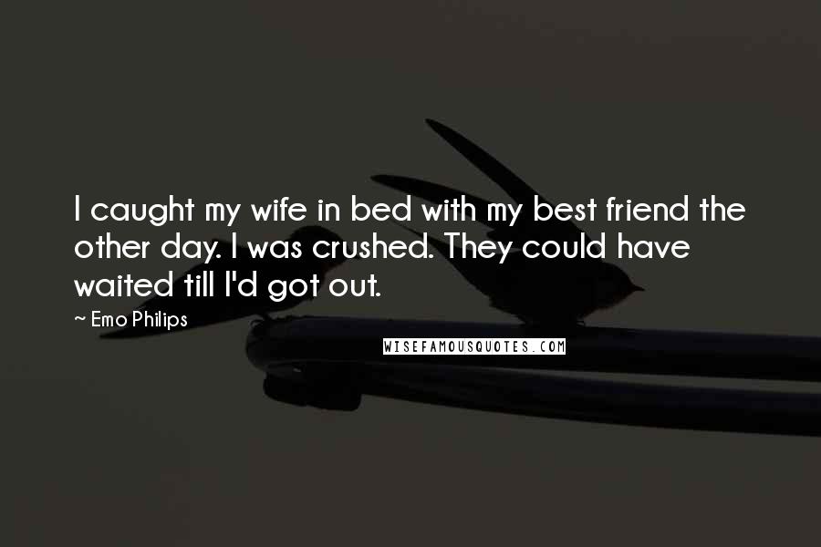 Emo Philips Quotes: I caught my wife in bed with my best friend the other day. I was crushed. They could have waited till I'd got out.