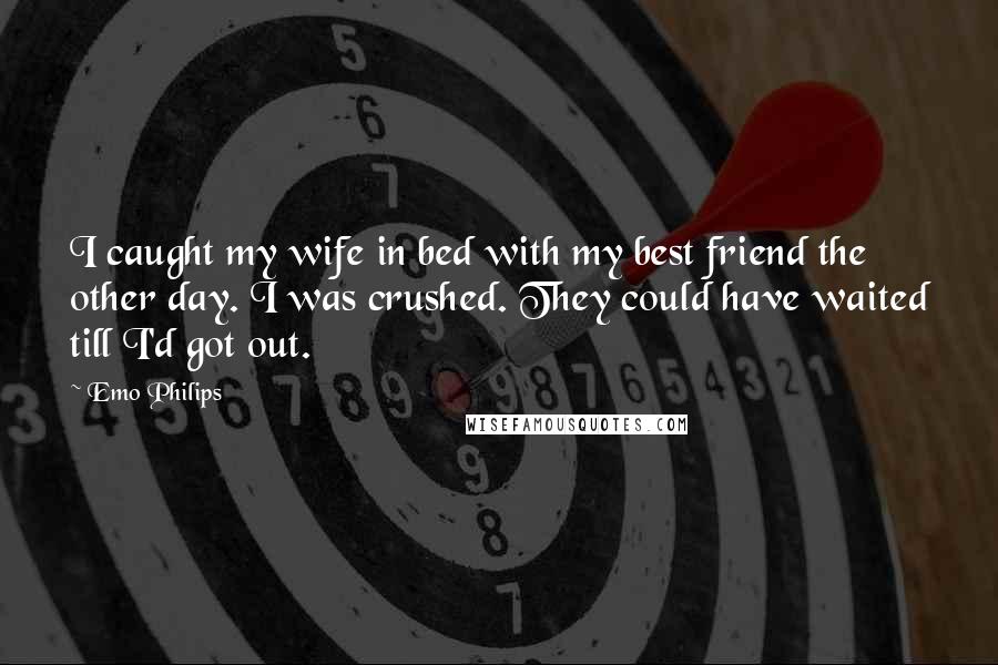 Emo Philips Quotes: I caught my wife in bed with my best friend the other day. I was crushed. They could have waited till I'd got out.