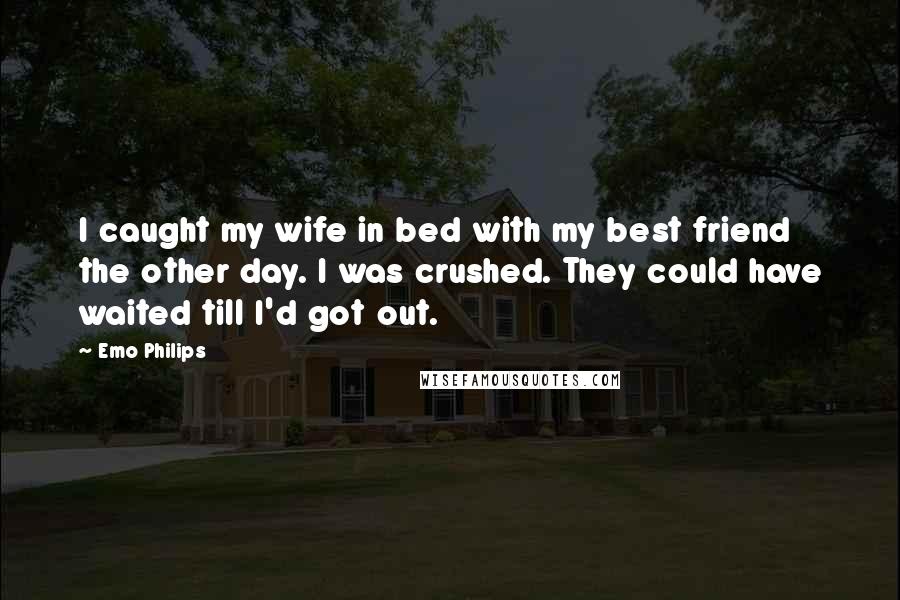 Emo Philips Quotes: I caught my wife in bed with my best friend the other day. I was crushed. They could have waited till I'd got out.