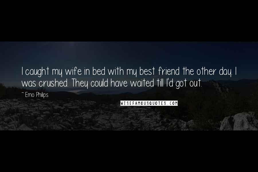 Emo Philips Quotes: I caught my wife in bed with my best friend the other day. I was crushed. They could have waited till I'd got out.