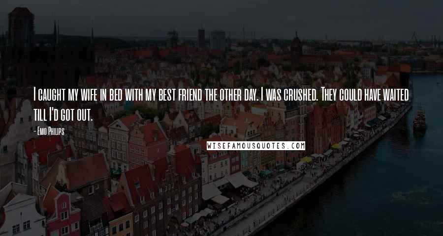 Emo Philips Quotes: I caught my wife in bed with my best friend the other day. I was crushed. They could have waited till I'd got out.