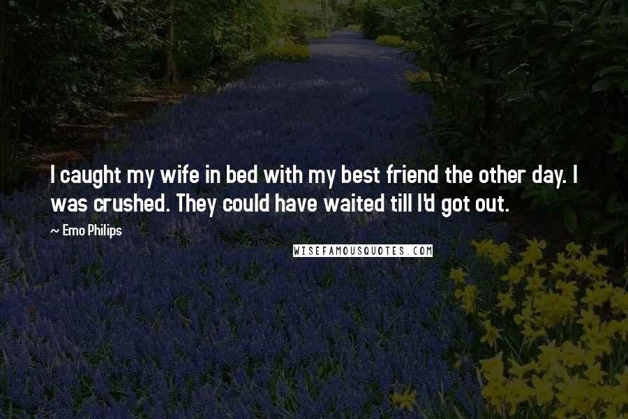 Emo Philips Quotes: I caught my wife in bed with my best friend the other day. I was crushed. They could have waited till I'd got out.