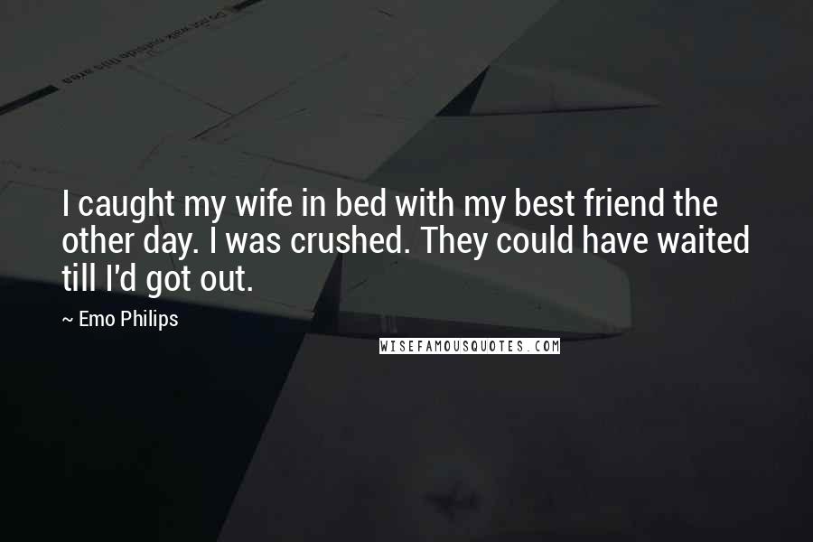 Emo Philips Quotes: I caught my wife in bed with my best friend the other day. I was crushed. They could have waited till I'd got out.