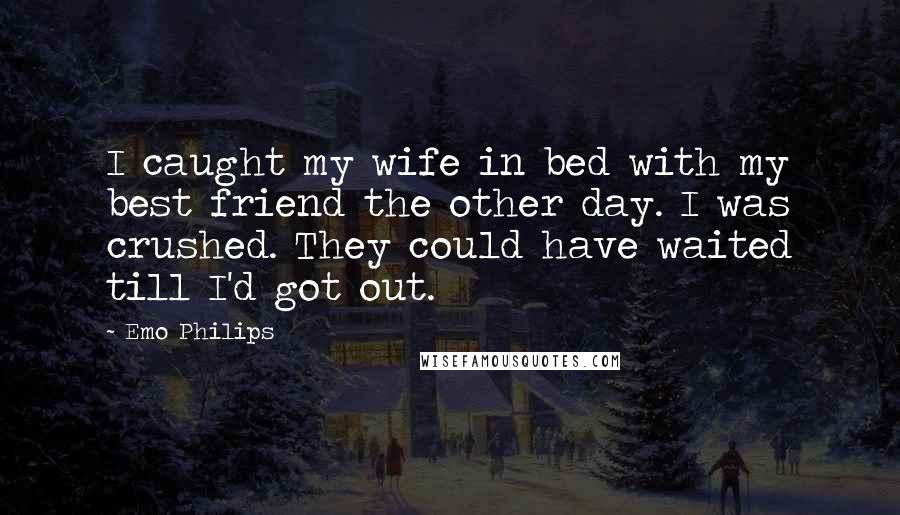 Emo Philips Quotes: I caught my wife in bed with my best friend the other day. I was crushed. They could have waited till I'd got out.