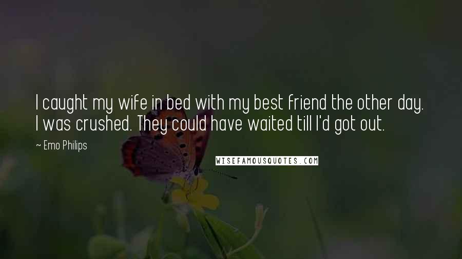 Emo Philips Quotes: I caught my wife in bed with my best friend the other day. I was crushed. They could have waited till I'd got out.