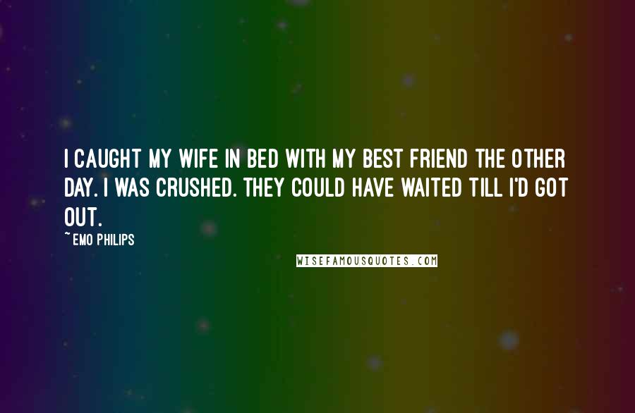 Emo Philips Quotes: I caught my wife in bed with my best friend the other day. I was crushed. They could have waited till I'd got out.