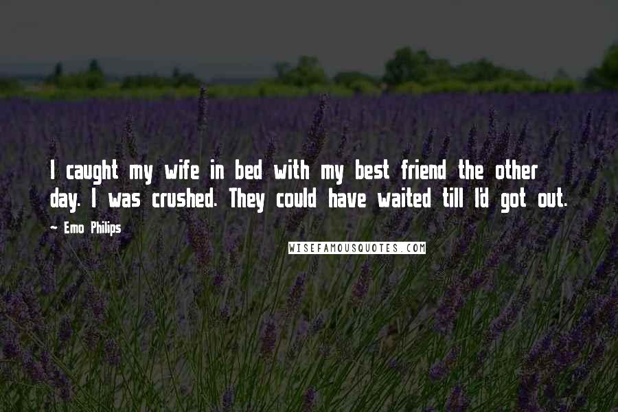 Emo Philips Quotes: I caught my wife in bed with my best friend the other day. I was crushed. They could have waited till I'd got out.