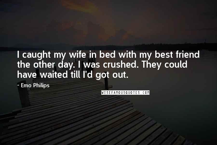 Emo Philips Quotes: I caught my wife in bed with my best friend the other day. I was crushed. They could have waited till I'd got out.