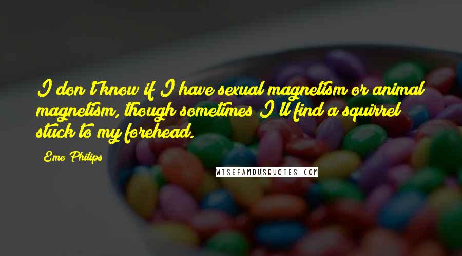 Emo Philips Quotes: I don't know if I have sexual magnetism or animal magnetism, though sometimes I'll find a squirrel stuck to my forehead.