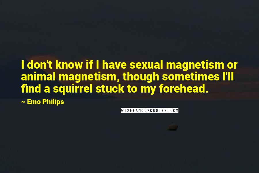 Emo Philips Quotes: I don't know if I have sexual magnetism or animal magnetism, though sometimes I'll find a squirrel stuck to my forehead.
