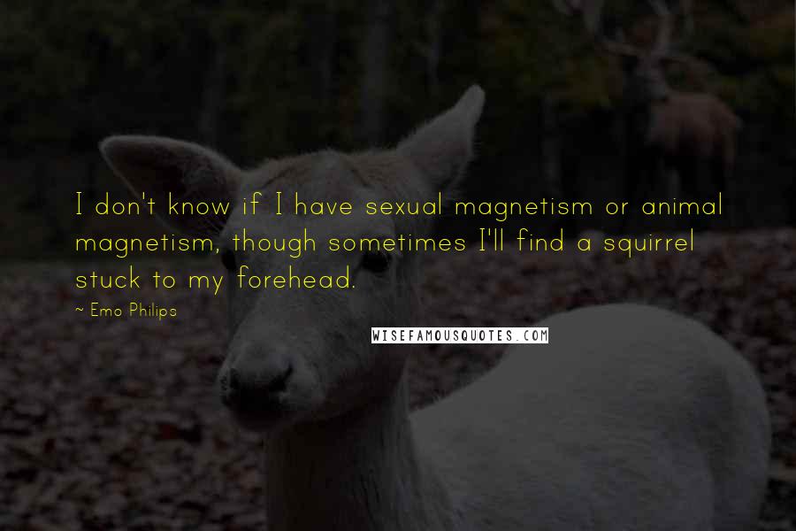 Emo Philips Quotes: I don't know if I have sexual magnetism or animal magnetism, though sometimes I'll find a squirrel stuck to my forehead.