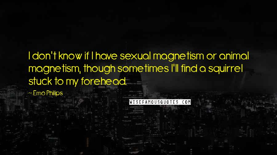 Emo Philips Quotes: I don't know if I have sexual magnetism or animal magnetism, though sometimes I'll find a squirrel stuck to my forehead.