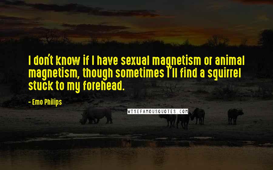 Emo Philips Quotes: I don't know if I have sexual magnetism or animal magnetism, though sometimes I'll find a squirrel stuck to my forehead.