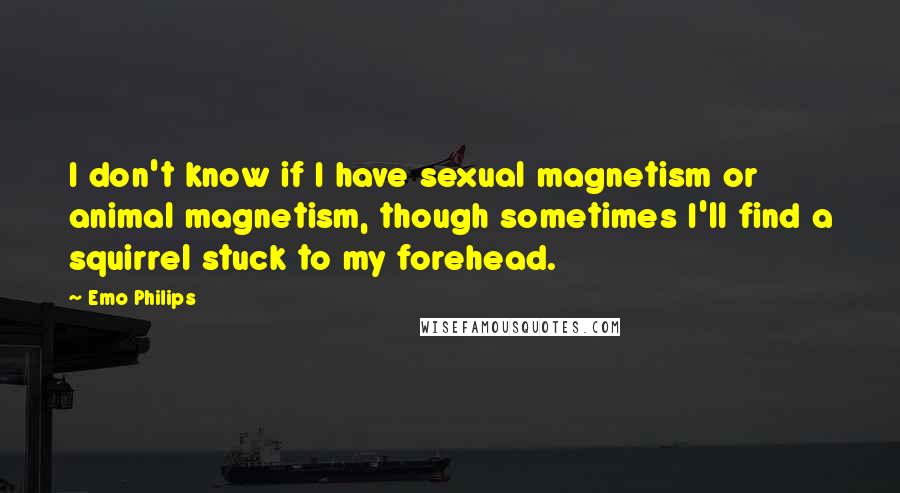 Emo Philips Quotes: I don't know if I have sexual magnetism or animal magnetism, though sometimes I'll find a squirrel stuck to my forehead.