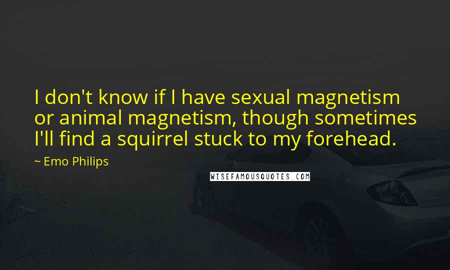 Emo Philips Quotes: I don't know if I have sexual magnetism or animal magnetism, though sometimes I'll find a squirrel stuck to my forehead.
