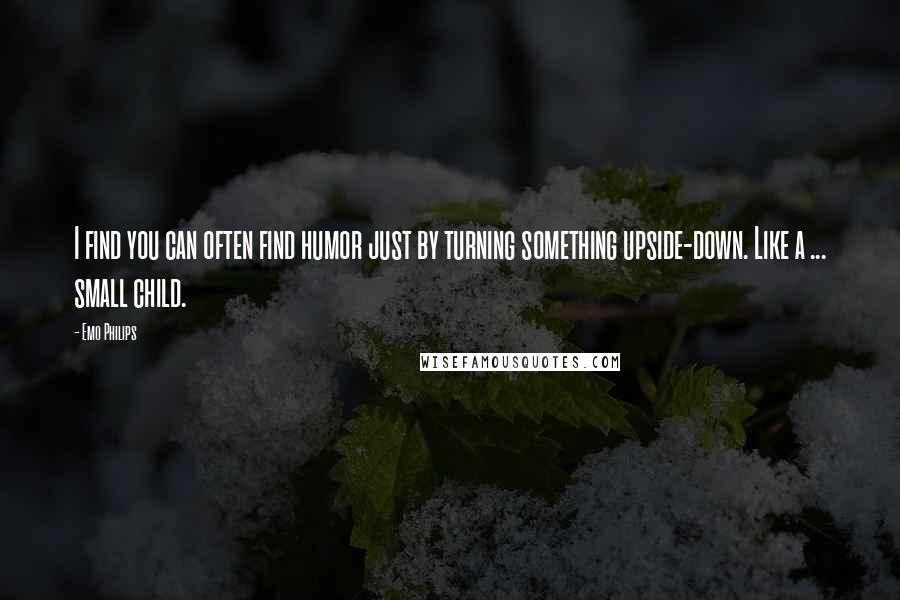 Emo Philips Quotes: I find you can often find humor just by turning something upside-down. Like a ... small child.