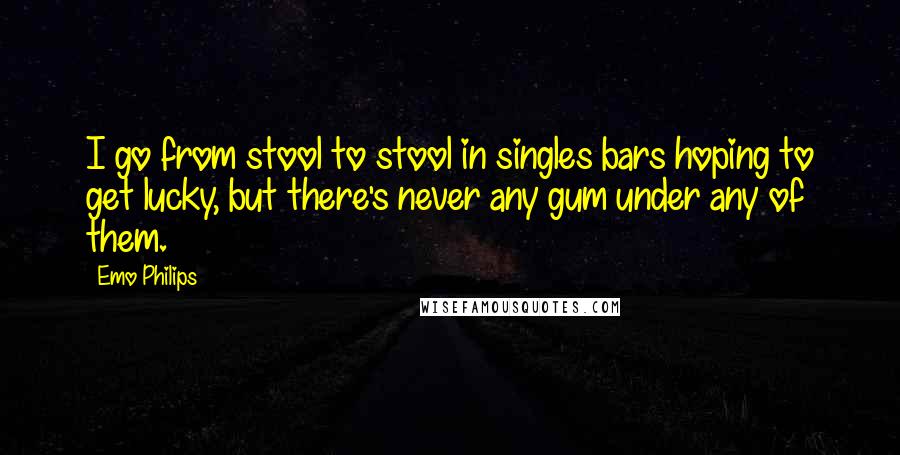 Emo Philips Quotes: I go from stool to stool in singles bars hoping to get lucky, but there's never any gum under any of them.