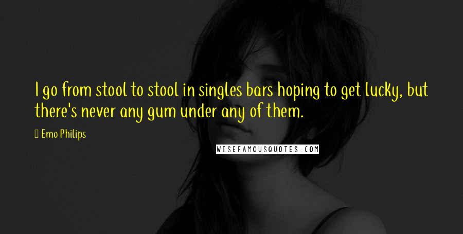 Emo Philips Quotes: I go from stool to stool in singles bars hoping to get lucky, but there's never any gum under any of them.