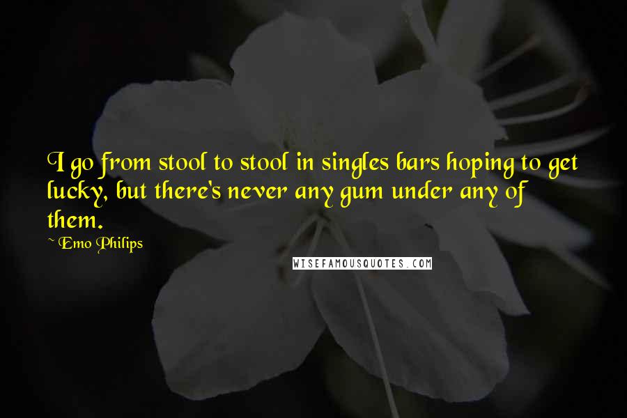 Emo Philips Quotes: I go from stool to stool in singles bars hoping to get lucky, but there's never any gum under any of them.