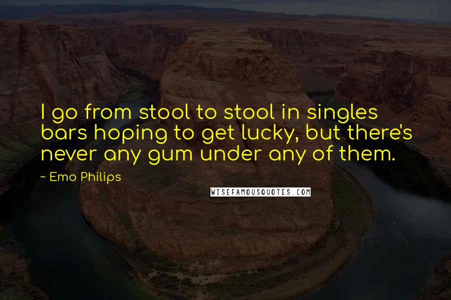 Emo Philips Quotes: I go from stool to stool in singles bars hoping to get lucky, but there's never any gum under any of them.
