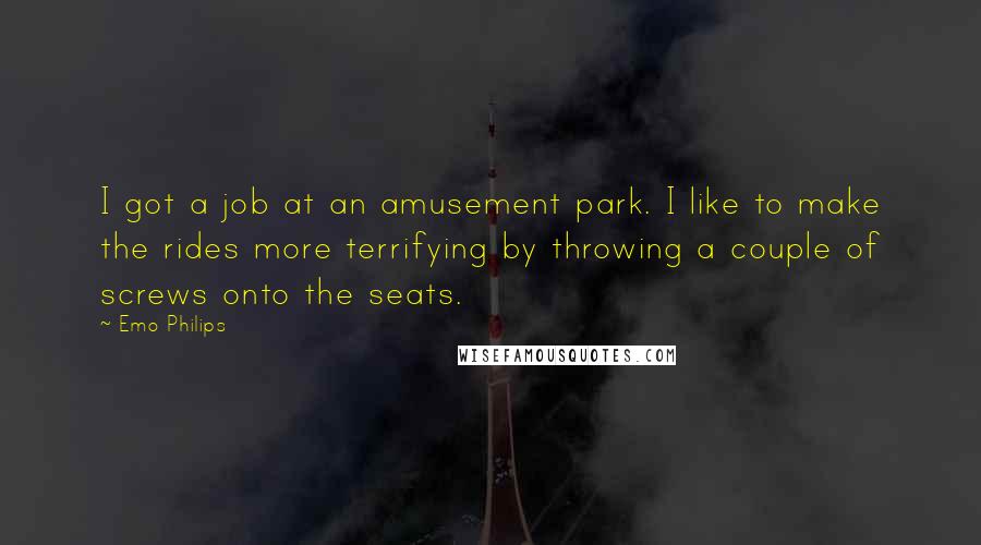 Emo Philips Quotes: I got a job at an amusement park. I like to make the rides more terrifying by throwing a couple of screws onto the seats.