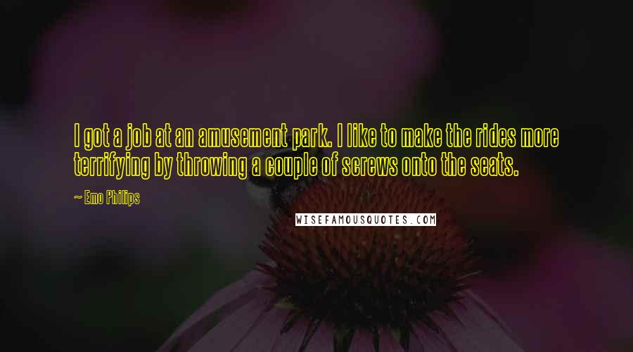 Emo Philips Quotes: I got a job at an amusement park. I like to make the rides more terrifying by throwing a couple of screws onto the seats.