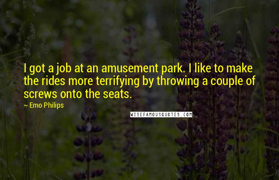 Emo Philips Quotes: I got a job at an amusement park. I like to make the rides more terrifying by throwing a couple of screws onto the seats.