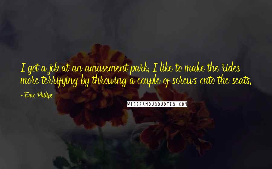 Emo Philips Quotes: I got a job at an amusement park. I like to make the rides more terrifying by throwing a couple of screws onto the seats.