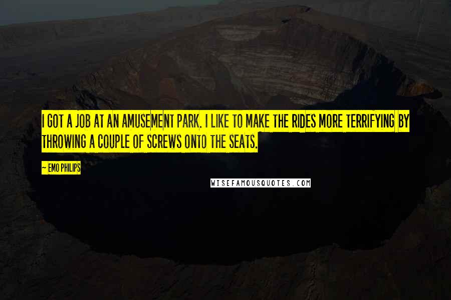 Emo Philips Quotes: I got a job at an amusement park. I like to make the rides more terrifying by throwing a couple of screws onto the seats.