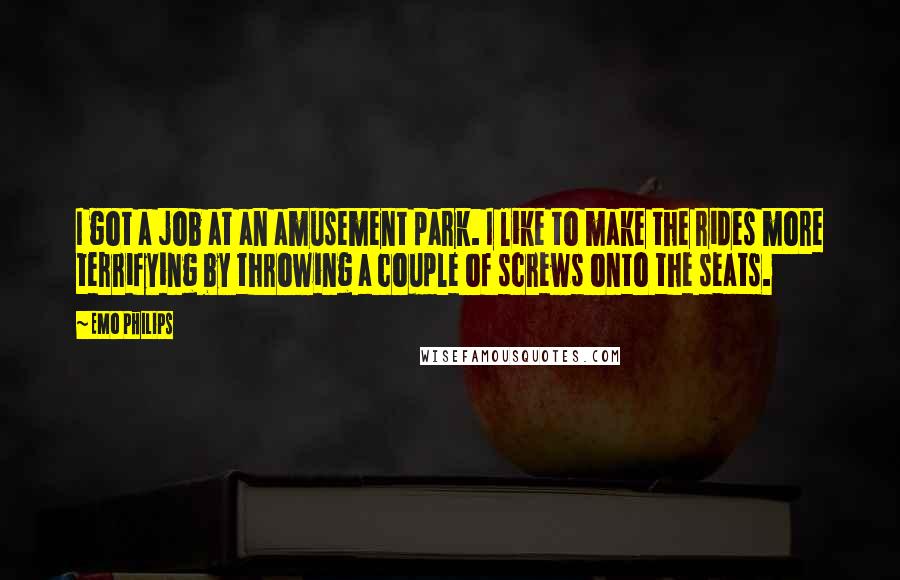 Emo Philips Quotes: I got a job at an amusement park. I like to make the rides more terrifying by throwing a couple of screws onto the seats.