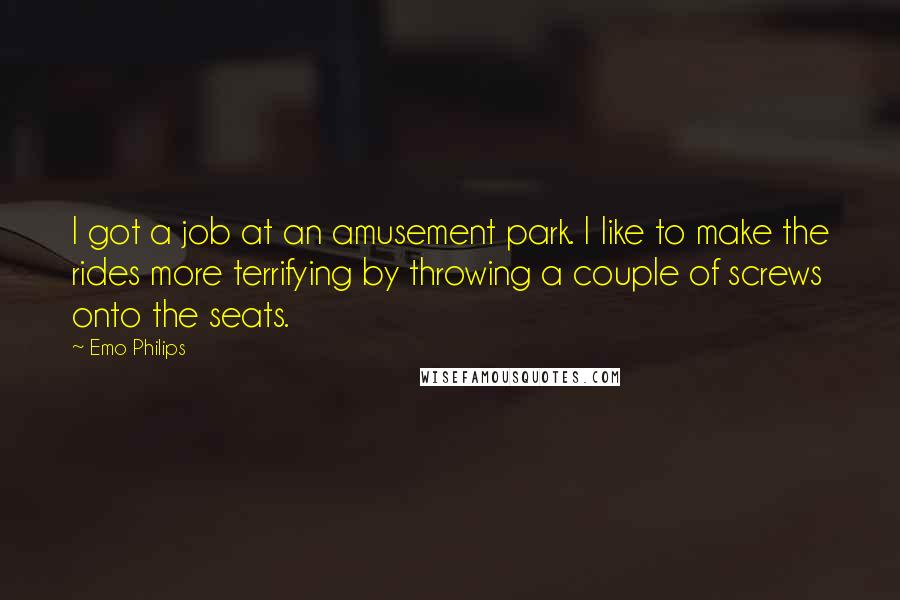 Emo Philips Quotes: I got a job at an amusement park. I like to make the rides more terrifying by throwing a couple of screws onto the seats.