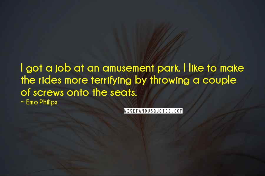 Emo Philips Quotes: I got a job at an amusement park. I like to make the rides more terrifying by throwing a couple of screws onto the seats.