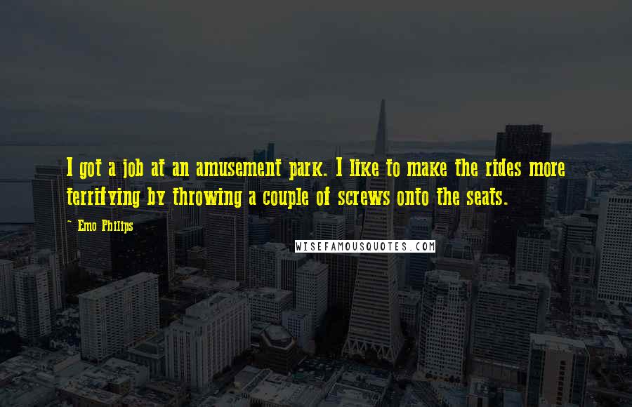 Emo Philips Quotes: I got a job at an amusement park. I like to make the rides more terrifying by throwing a couple of screws onto the seats.