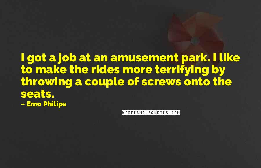Emo Philips Quotes: I got a job at an amusement park. I like to make the rides more terrifying by throwing a couple of screws onto the seats.