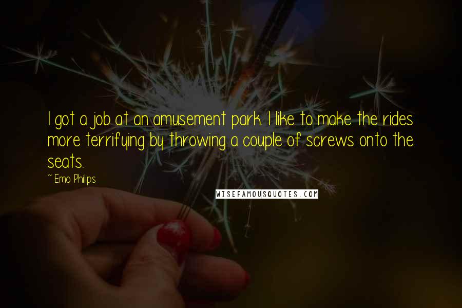 Emo Philips Quotes: I got a job at an amusement park. I like to make the rides more terrifying by throwing a couple of screws onto the seats.
