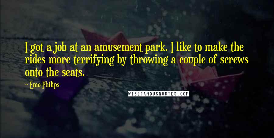 Emo Philips Quotes: I got a job at an amusement park. I like to make the rides more terrifying by throwing a couple of screws onto the seats.