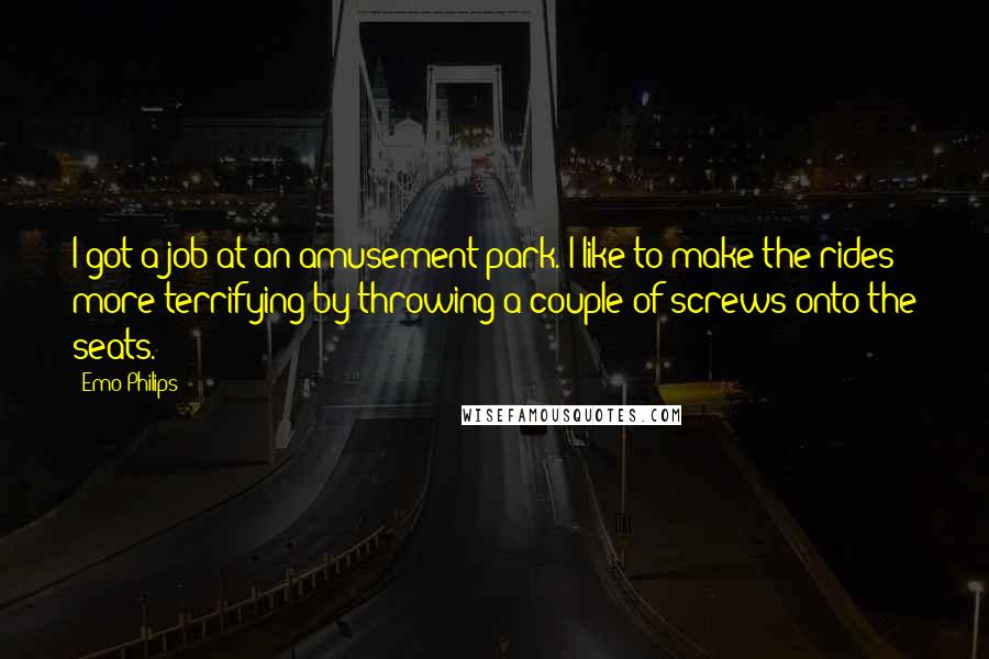 Emo Philips Quotes: I got a job at an amusement park. I like to make the rides more terrifying by throwing a couple of screws onto the seats.