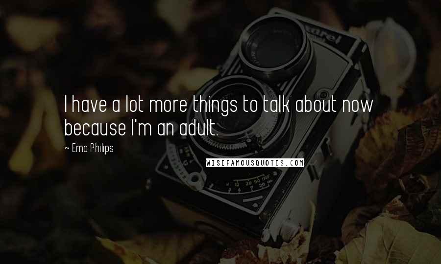 Emo Philips Quotes: I have a lot more things to talk about now because I'm an adult.