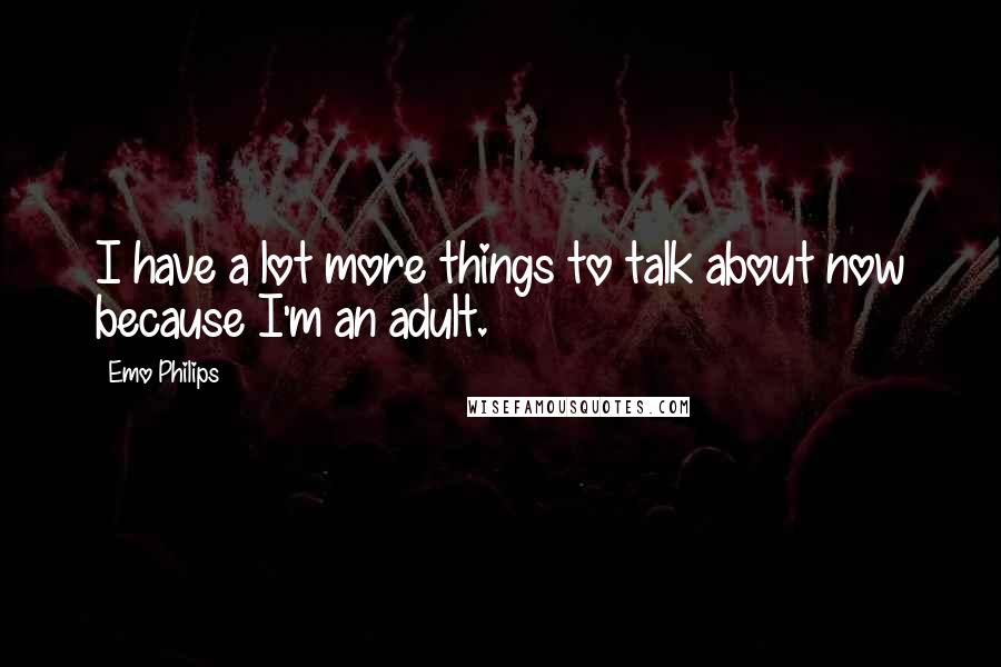 Emo Philips Quotes: I have a lot more things to talk about now because I'm an adult.