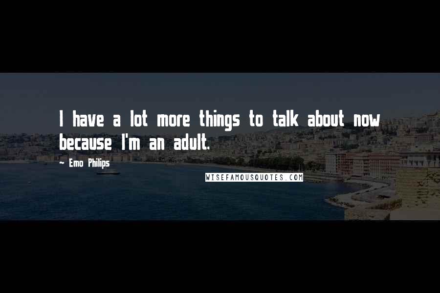 Emo Philips Quotes: I have a lot more things to talk about now because I'm an adult.