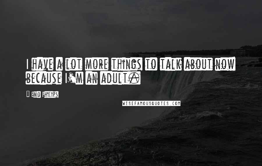 Emo Philips Quotes: I have a lot more things to talk about now because I'm an adult.