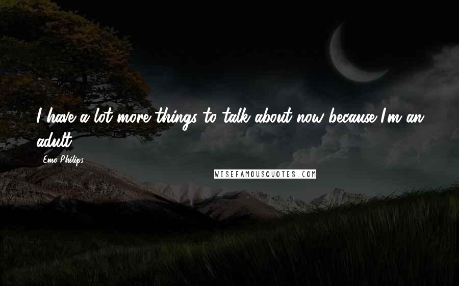 Emo Philips Quotes: I have a lot more things to talk about now because I'm an adult.