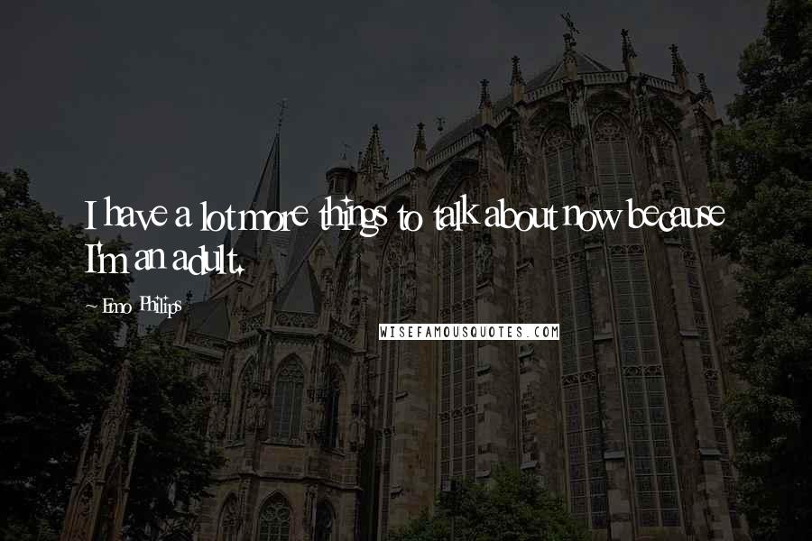 Emo Philips Quotes: I have a lot more things to talk about now because I'm an adult.