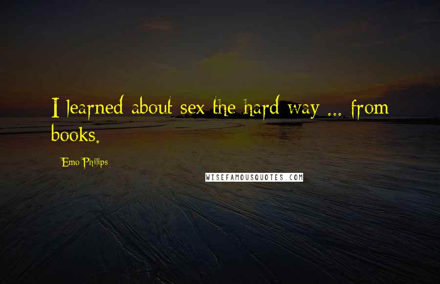 Emo Philips Quotes: I learned about sex the hard way ... from books.