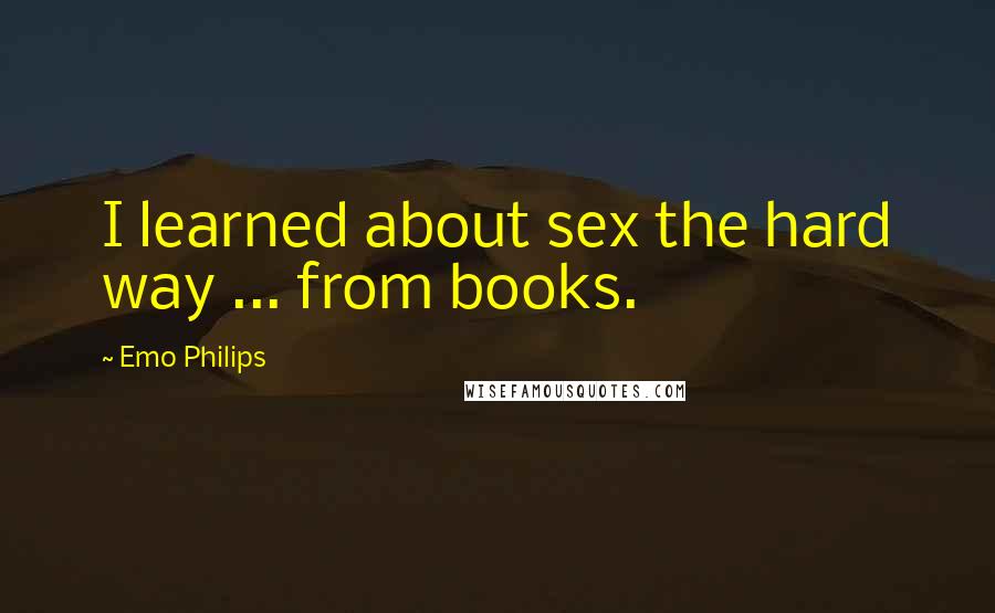 Emo Philips Quotes: I learned about sex the hard way ... from books.